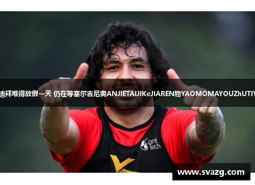 更衣室谍报 国足迪拜难得放假一天 仍在等塞尔吉尼奥ANJIETAIJIKeJIAREN物YAOMOMAYOUZhUTIYUGUANXIDEY。