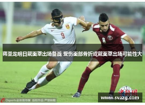 蒋圣龙明日戴面罩出场备战 受伤面部骨折或戴面罩出场可能性大