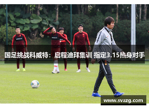 国足挑战科威特：启程迪拜集训 指定3.15热身对手