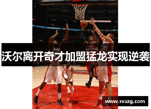 沃尔离开奇才加盟猛龙实现逆袭